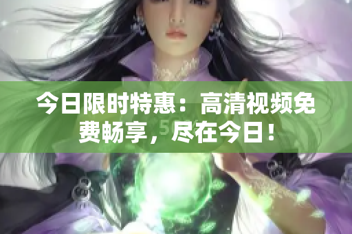 今日限時特惠：高清視頻免費暢享，盡在今日！