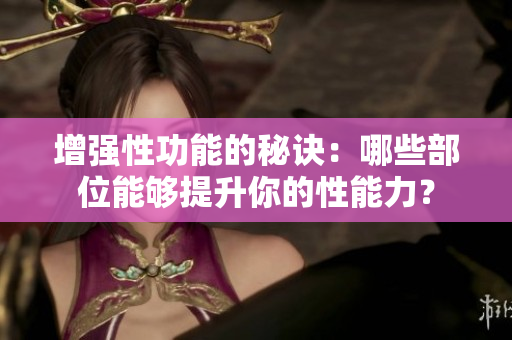 增強性功能的秘訣：哪些部位能夠提升你的性能力？