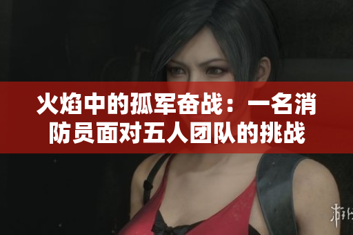 火焰中的孤軍奮戰(zhàn)：一名消防員面對五人團隊的挑戰(zhàn)