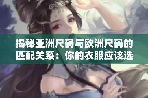 揭秘亞洲尺碼與歐洲尺碼的匹配關(guān)系：你的衣服應(yīng)該選哪個(gè)尺碼？