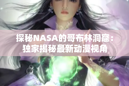 探秘NASA的哥布林洞窟：獨(dú)家揭秘最新動(dòng)漫視角