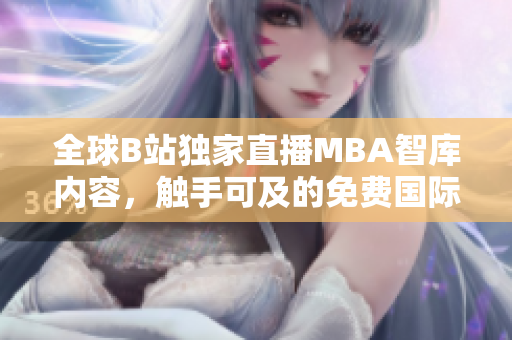 全球B站獨家直播MBA智庫內容，觸手可及的免費國際智慧分享