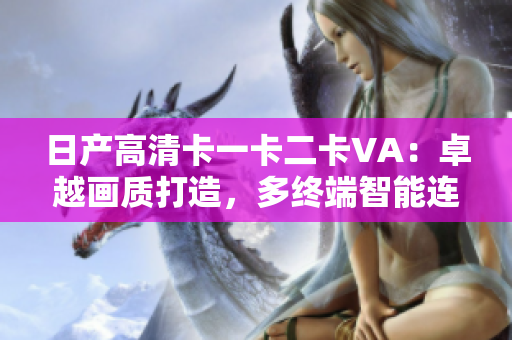 日產(chǎn)高清卡一卡二卡VA：卓越畫質(zhì)打造，多終端智能連接