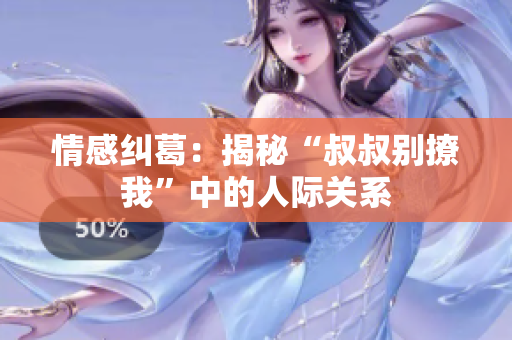 情感糾葛：揭秘“叔叔別撩我”中的人際關(guān)系