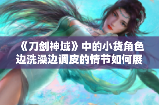 《刀劍神域》中的小貨角色邊洗澡邊調(diào)皮的情節(jié)如何展現(xiàn)？