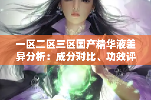 一區(qū)二區(qū)三區(qū)國(guó)產(chǎn)精華液差異分析：成分對(duì)比、功效評(píng)估與使用建議