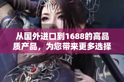 從國(guó)外進(jìn)口到1688的高品質(zhì)產(chǎn)品，為您帶來(lái)更多選擇和品質(zhì)保證