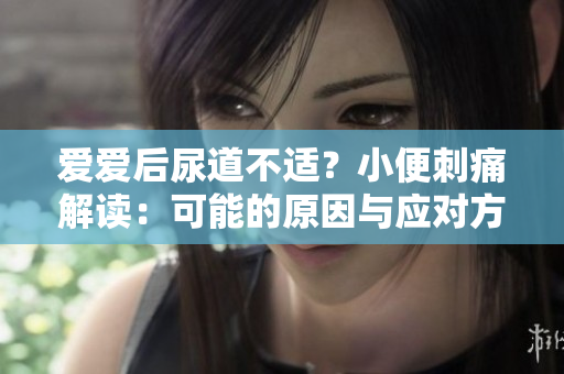 愛愛后尿道不適？小便刺痛解讀：可能的原因與應(yīng)對(duì)方法