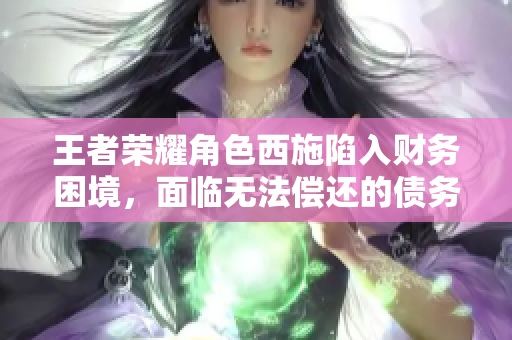 王者榮耀角色西施陷入財務困境，面臨無法償還的債務