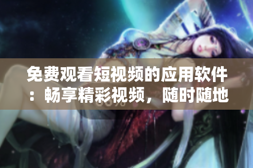 免費觀看短視頻的應(yīng)用軟件：暢享精彩視頻，隨時隨地盡情欣賞
