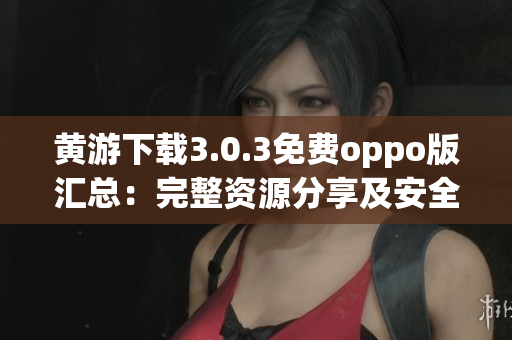 黃游下載3.0.3免費oppo版匯總：完整資源分享及安全指南
