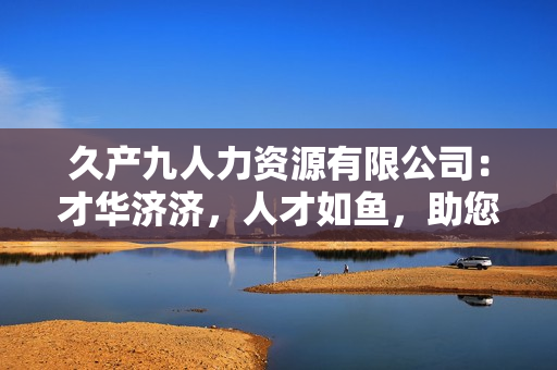 久產(chǎn)九人力資源有限公司：才華濟濟，人才如魚，助您事業(yè)騰飛