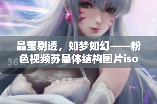 晶瑩剔透，如夢(mèng)如幻——粉色視頻蘇晶體結(jié)構(gòu)圖片iso。
