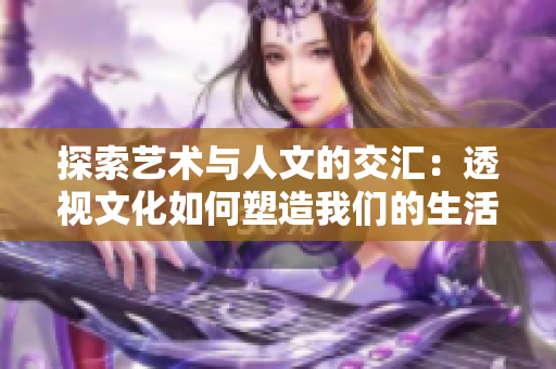 探索藝術(shù)與人文的交匯：透視文化如何塑造我們的生活和世界觀