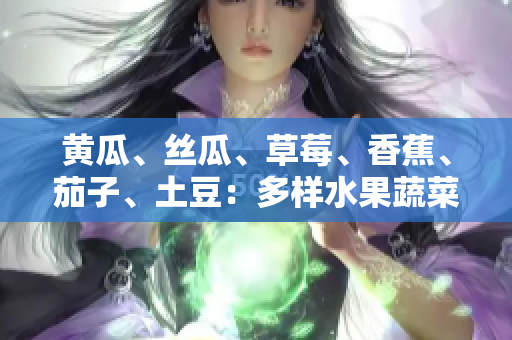 黃瓜、絲瓜、草莓、香蕉、茄子、土豆：多樣水果蔬菜的營養(yǎng)盛宴