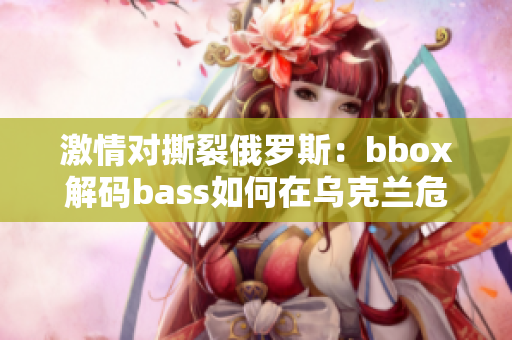 激情對(duì)撕裂俄羅斯：bbox解碼bass如何在烏克蘭危機(jī)中扮演角色