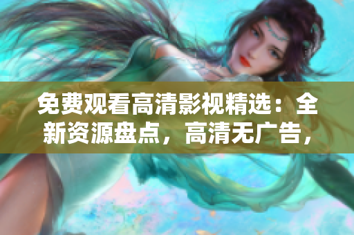 免費觀看高清影視精選：全新資源盤點，高清無廣告，盡在一覽無余