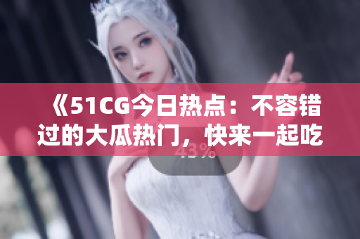 《51CG今日熱點：不容錯過的大瓜熱門，快來一起吃瓜》