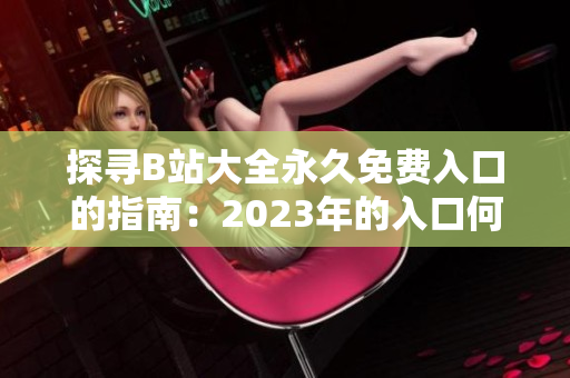 探尋B站大全永久免費(fèi)入口的指南：2023年的入口何處尋找？
