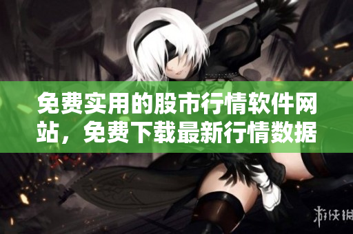 免費實用的股市行情軟件網(wǎng)站，免費下載最新行情數(shù)據(jù)