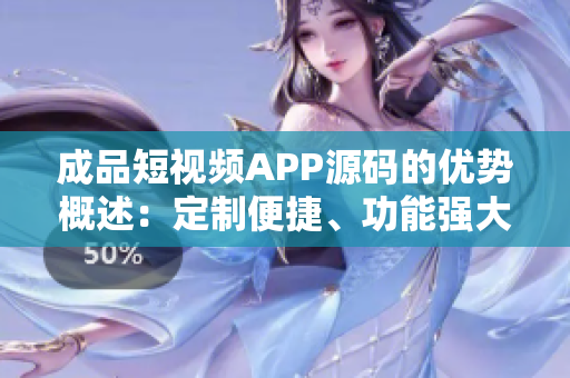 成品短視頻APP源碼的優(yōu)勢概述：定制便捷、功能強(qiáng)大、易于擴(kuò)展