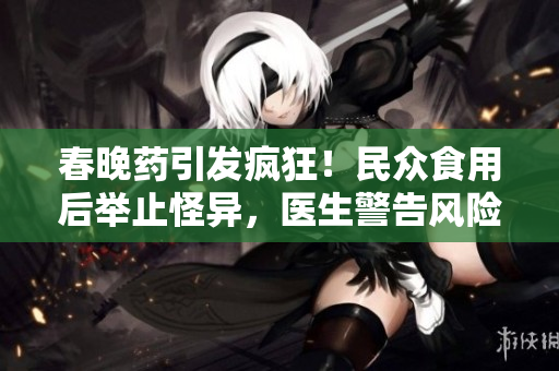 春晚藥引發(fā)瘋狂！民眾食用后舉止怪異，醫(yī)生警告風險不容忽視！