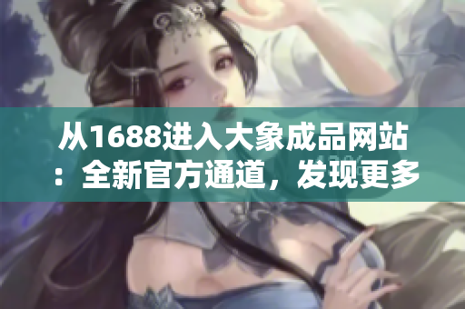 從1688進入大象成品網(wǎng)站：全新官方通道，發(fā)現(xiàn)更多精彩選擇！