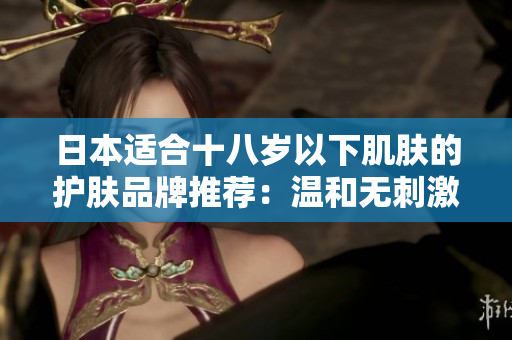日本適合十八歲以下肌膚的護(hù)膚品牌推薦：溫和無刺激，呵護(hù)青春肌。