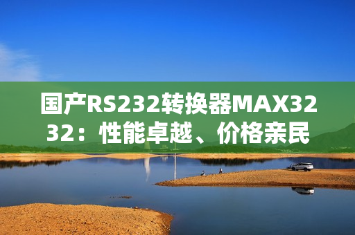 國產(chǎn)RS232轉(zhuǎn)換器MAX3232：性能卓越、價(jià)格親民