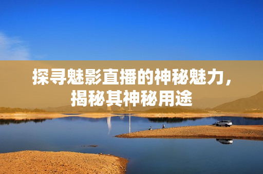 探尋魅影直播的神秘魅力，揭秘其神秘用途