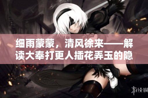 細(xì)雨蒙蒙，清風(fēng)徐來——解讀大奉打更人插花弄玉的隱喻與意蘊(yùn)