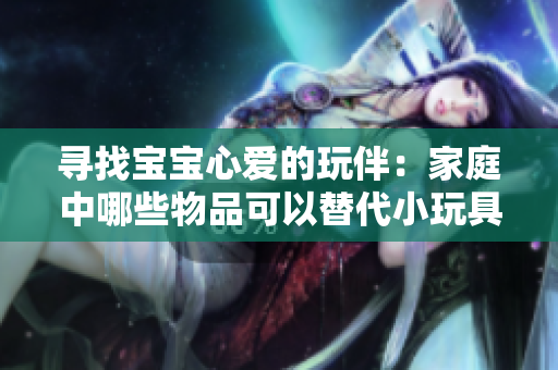 尋找寶寶心愛(ài)的玩伴：家庭中哪些物品可以替代小玩具？