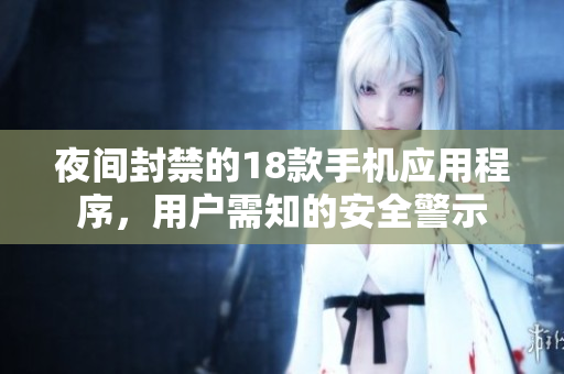 夜間封禁的18款手機(jī)應(yīng)用程序，用戶需知的安全警示