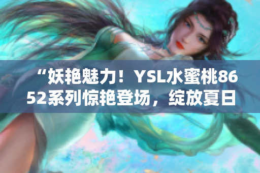 “妖艷魅力！YSL水蜜桃8652系列驚艷登場(chǎng)，綻放夏日清新誘惑！”