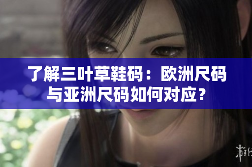 了解三葉草鞋碼：歐洲尺碼與亞洲尺碼如何對應(yīng)？