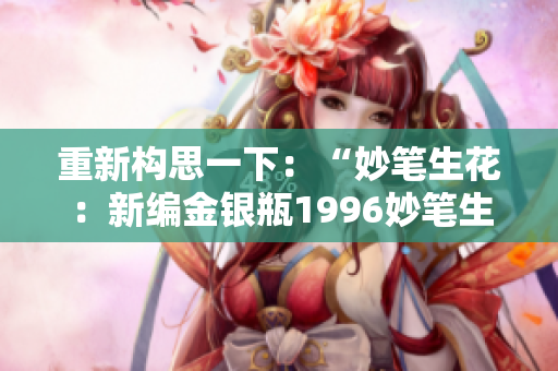 重新構(gòu)思一下：“妙筆生花：新編金銀瓶1996妙筆生花第二季！”