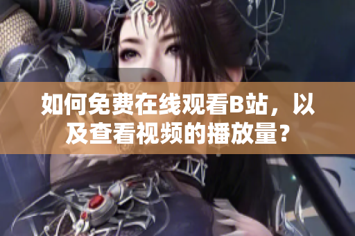 如何免費(fèi)在線觀看B站，以及查看視頻的播放量？