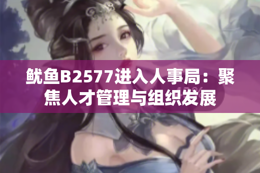 魷魚B2577進(jìn)入人事局：聚焦人才管理與組織發(fā)展