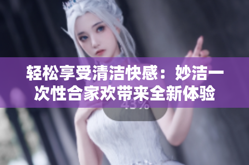 輕松享受清潔快感：妙潔一次性合家歡帶來全新體驗