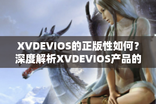 XVDEVIOS的正版性如何？深度解析XVDEVIOS產(chǎn)品的授權(quán)與合法性