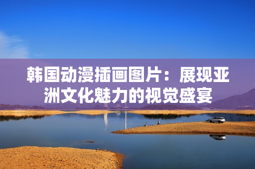 韓國動漫插畫圖片：展現(xiàn)亞洲文化魅力的視覺盛宴