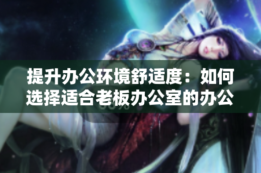 提升辦公環(huán)境舒適度：如何選擇適合老板辦公室的辦公桌和沙發(fā)