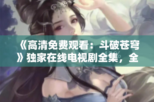 《高清免費觀看：斗破蒼穹》獨家在線電視劇全集，全高清呈現(xiàn)