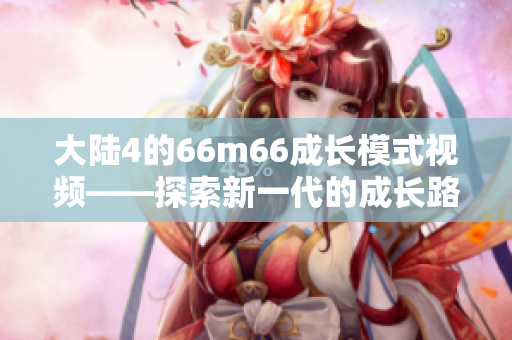 大陸4的66m66成長模式視頻——探索新一代的成長路徑