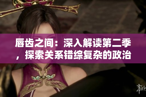 唇齒之間：深入解讀第二季，探索關(guān)系錯綜復(fù)雜的政治和歷史背景