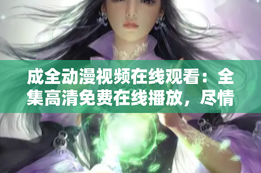 成全動漫視頻在線觀看：全集高清免費在線播放，盡情暢享原創(chuàng)動漫精彩劇情