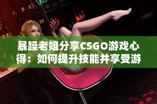 暴躁老姐分享CSGO游戲心得：如何提升技能并享受游戲樂(lè)趣