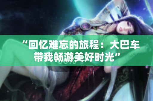 “回憶難忘的旅程：大巴車帶我暢游美好時光”