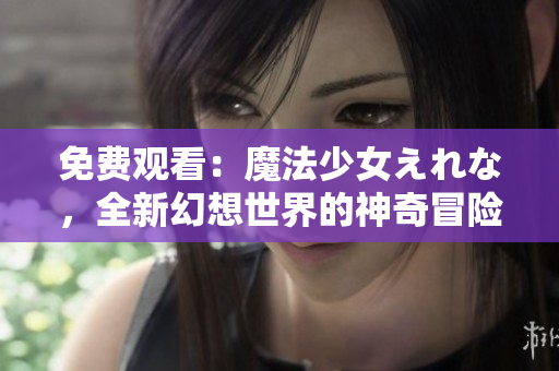 免費(fèi)觀看：魔法少女えれな，全新幻想世界的神奇冒險(xiǎn)！