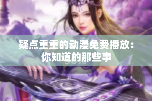 疑點重重的動漫免費播放：你知道的那些事
